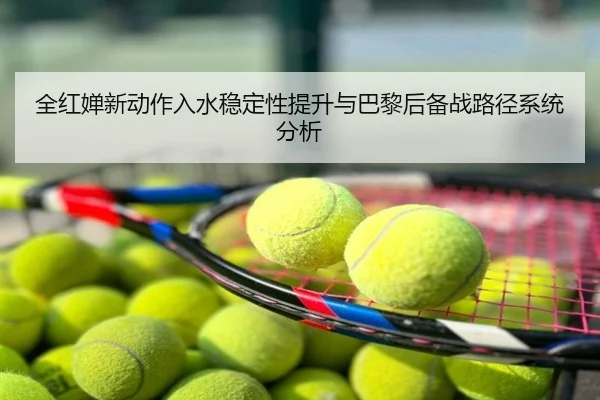 全红婵新动作入水稳定性提升与巴黎后备战路径系统分析