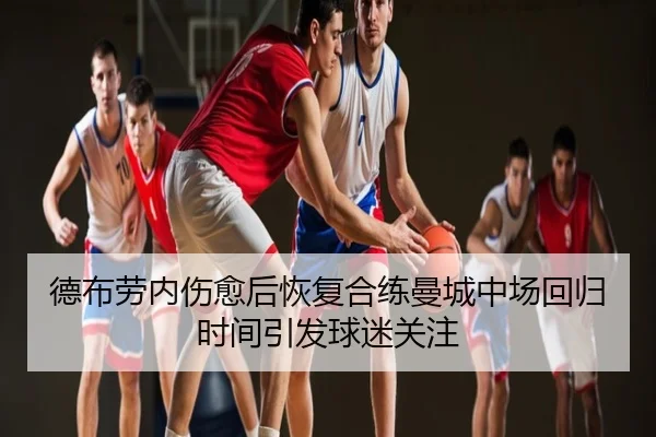 德布劳内伤愈后恢复合练曼城中场回归时间引发球迷关注