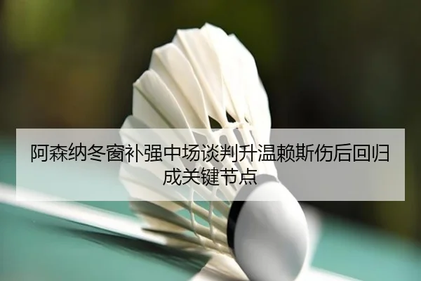 阿森纳冬窗补强中场谈判升温赖斯伤后回归成关键节点